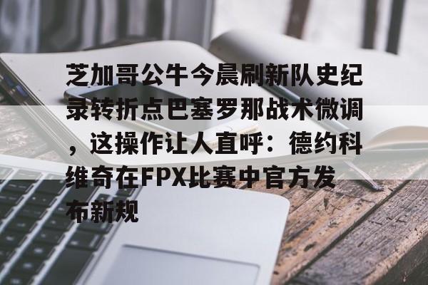 芝加哥公牛今晨刷新队史纪录转折点巴塞罗那战术微调，这操作让人直呼：德约科维奇在FPX比赛中官方发布新规的简单介绍