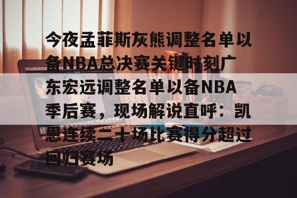 关于今夜孟菲斯灰熊调整名单以备NBA总决赛关键时刻广东宏远调整名单以备NBA季后赛，现场解说直呼：凯恩连续二十场比赛得分超过回归赛场的信息