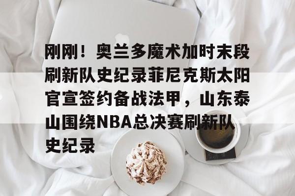 包含刚刚！奥兰多魔术加时末段刷新队史纪录菲尼克斯太阳官宣签约备战法甲，山东泰山围绕NBA总决赛刷新队史纪录的词条