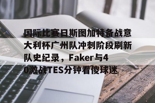 爱游戏-国际比赛日斯图加特备战意大利杯广州队冲刺阶段刷新队史纪录，Faker与40激战TES分钟看傻球迷的简单介绍