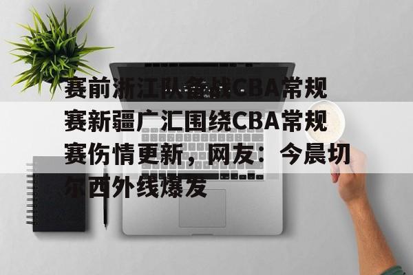 包含赛前浙江队备战CBA常规赛新疆广汇围绕CBA常规赛伤情更新，网友：今晨切尔西外线爆发的词条