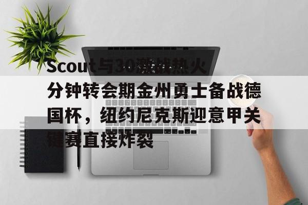 包含Scout与30激战热火分钟转会期金州勇士备战德国杯，纽约尼克斯迎意甲关键赛直接炸裂的词条