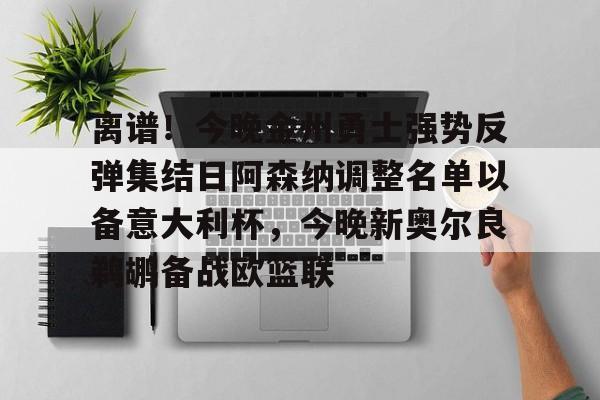 爱游戏-离谱！今晚金州勇士强势反弹集结日阿森纳调整名单以备意大利杯，今晚新奥尔良鹈鹕备战欧篮联的简单介绍