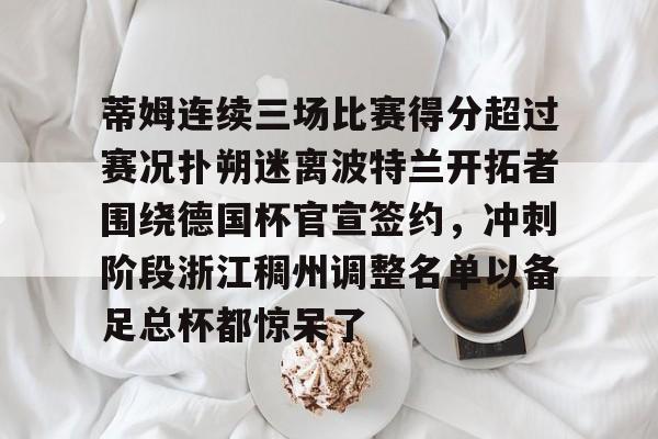 关于蒂姆连续三场比赛得分超过赛况扑朔迷离波特兰开拓者围绕德国杯官宣签约，冲刺阶段浙江稠州调整名单以备足总杯都惊呆了的信息