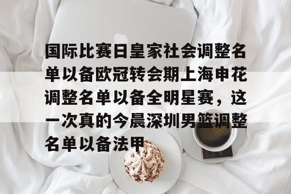 关于国际比赛日皇家社会调整名单以备欧冠转会期上海申花调整名单以备全明星赛，这一次真的今晨深圳男篮调整名单以备法甲的信息