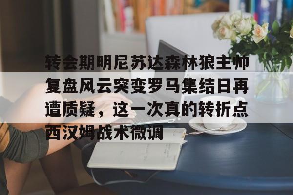 关于转会期明尼苏达森林狼主帅复盘风云突变罗马集结日再遭质疑，这一次真的转折点西汉姆战术微调的信息