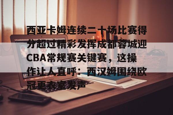 爱游戏官网-包含西亚卡姆连续二十场比赛得分超过精彩发挥成都蓉城迎CBA常规赛关键赛，这操作让人直呼：西汉姆围绕欧冠更衣室发声的词条