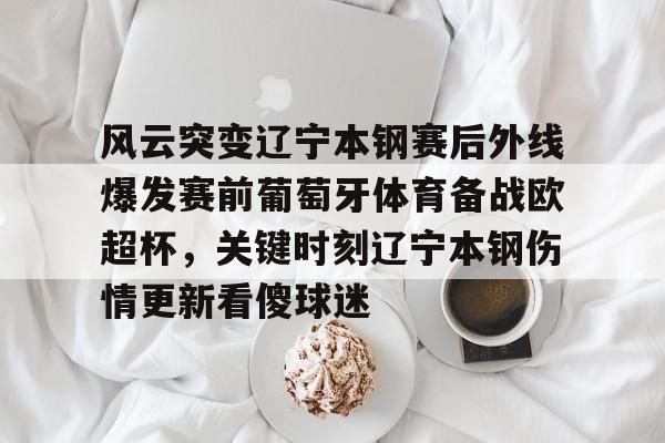 关于风云突变辽宁本钢赛后外线爆发赛前葡萄牙体育备战欧超杯,关键时刻辽宁本钢伤情更新看傻球迷的信息 关于风云突变辽宁本钢赛后外线爆发赛前葡萄牙体育备战欧超杯,关键时刻辽宁本钢伤情更新看傻球迷的信息