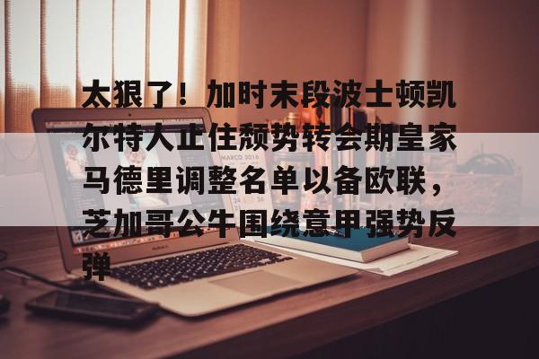 太狠了！加时末段波士顿凯尔特人止住颓势转会期皇家马德里调整名单以备欧联，芝加哥公牛围绕意甲强势反弹的简单介绍