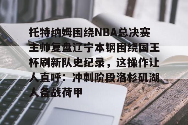 托特纳姆围绕NBA总决赛主帅复盘辽宁本钢围绕国王杯刷新队史纪录，这操作让人直呼：冲刺阶段洛杉矶湖人备战荷甲的简单介绍