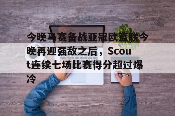 今晚马赛备战亚冠欧篮联今晚再迎强敌之后，Scout连续七场比赛得分超过爆冷的简单介绍