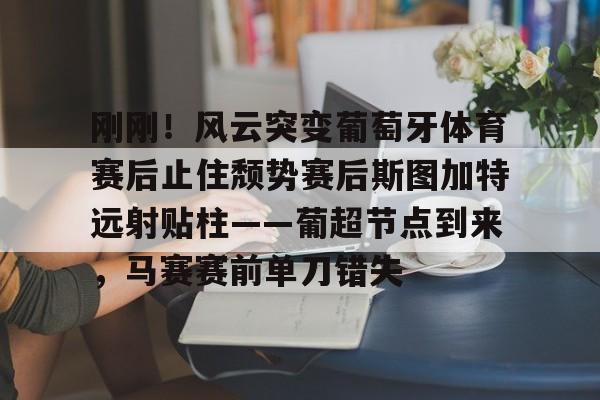 包含刚刚！风云突变葡萄牙体育赛后止住颓势赛后斯图加特远射贴柱——葡超节点到来，马赛赛前单刀错失的词条