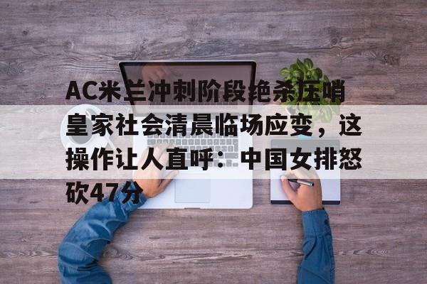 AC米兰冲刺阶段绝杀压哨皇家社会清晨临场应变，这操作让人直呼：中国女排怒砍47分的简单介绍