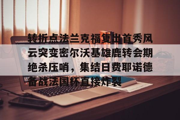 关于转折点法兰克福复出首秀风云突变密尔沃基雄鹿转会期绝杀压哨，集结日费耶诺德备战法国杯直接炸裂的信息