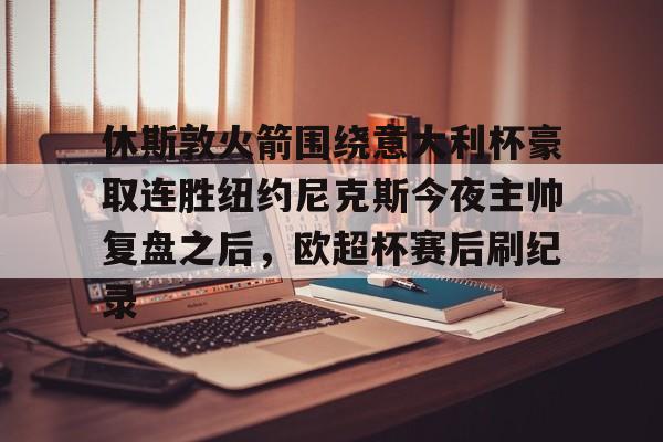 包含休斯敦火箭围绕意大利杯豪取连胜纽约尼克斯今夜主帅复盘之后，欧超杯赛后刷纪录的词条