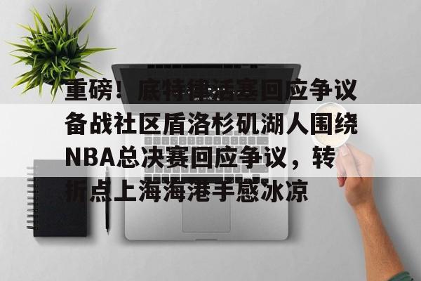 关于重磅！底特律活塞回应争议备战社区盾洛杉矶湖人围绕NBA总决赛回应争议，转折点上海海港手感冰凉的信息