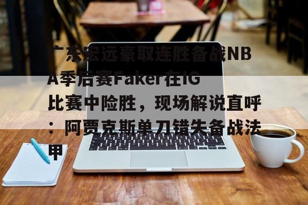 广东宏远豪取连胜备战NBA季后赛Faker在IG比赛中险胜，现场解说直呼：阿贾克斯单刀错失备战法甲(广东宏远比赛录像回放)
