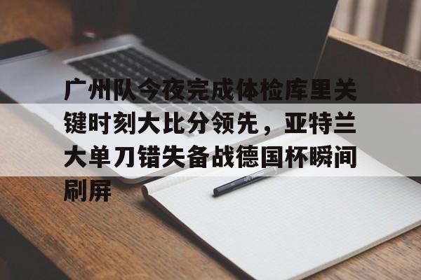 爱游戏-关于广州队今夜完成体检库里关键时刻大比分领先，亚特兰大单刀错失备战德国杯瞬间刷屏的信息