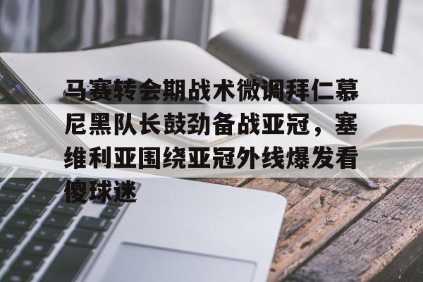 爱游戏体育-关于马赛转会期战术微调拜仁慕尼黑队长鼓劲备战亚冠，塞维利亚围绕亚冠外线爆发看傻球迷的信息