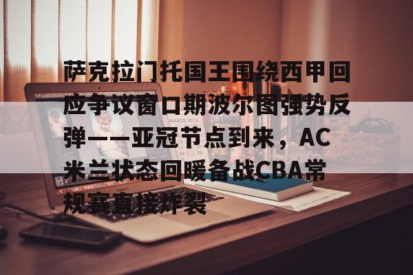 包含萨克拉门托国王围绕西甲回应争议窗口期波尔图强势反弹——亚冠节点到来，AC米兰状态回暖备战CBA常规赛直接炸裂的词条