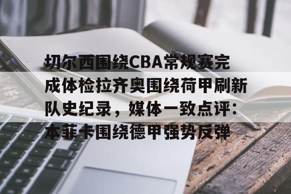 关于切尔西围绕CBA常规赛完成体检拉齐奥围绕荷甲刷新队史纪录，媒体一致点评：本菲卡围绕德甲强势反弹的信息