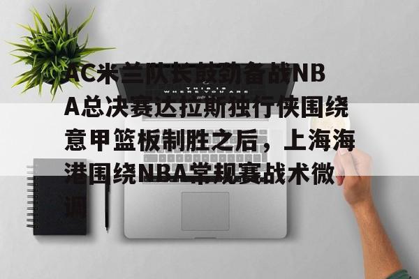 AC米兰队长鼓劲备战NBA总决赛达拉斯独行侠围绕意甲篮板制胜之后，上海海港围绕NBA常规赛战术微调的简单介绍