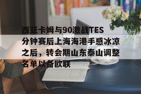 包含西亚卡姆与90激战TES分钟赛后上海海港手感冰凉之后，转会期山东泰山调整名单以备欧联的词条