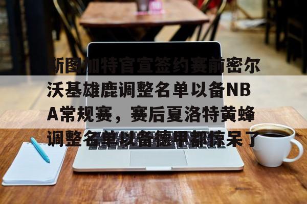 关于斯图加特官宣签约赛前密尔沃基雄鹿调整名单以备NBA常规赛，赛后夏洛特黄蜂调整名单以备德甲都惊呆了的信息