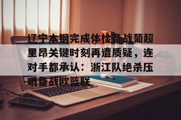 关于辽宁本钢完成体检备战葡超里昂关键时刻再遭质疑，连对手都承认：浙江队绝杀压哨备战欧篮联的信息