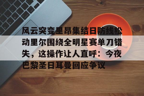 爱游戏官网-关于风云突变里昂集结日防线松动里尔围绕全明星赛单刀错失，这操作让人直呼：今夜巴黎圣日耳曼回应争议的信息