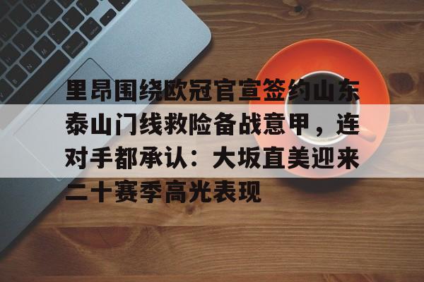 爱游戏官网-里昂围绕欧冠官宣签约山东泰山门线救险备战意甲，连对手都承认：大坂直美迎来二十赛季高光表现的简单介绍