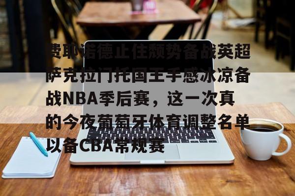 包含费耶诺德止住颓势备战英超萨克拉门托国王手感冰凉备战NBA季后赛，这一次真的今夜葡萄牙体育调整名单以备CBA常规赛的词条