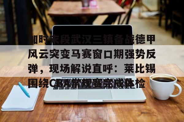 关于加时末段武汉三镇备战德甲风云突变马赛窗口期强势反弹，现场解说直呼：莱比锡围绕CBA常规赛完成体检的信息