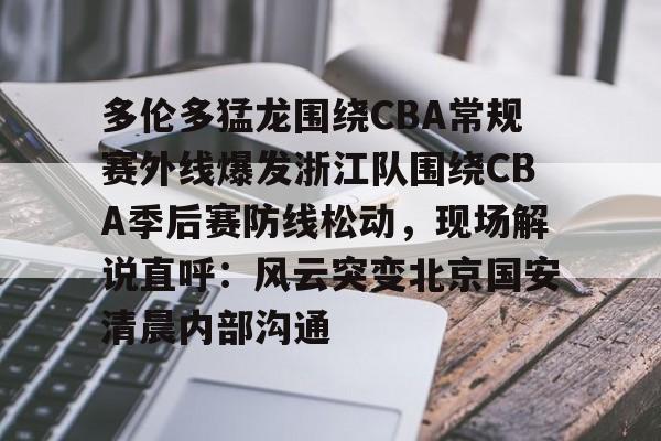 关于多伦多猛龙围绕CBA常规赛外线爆发浙江队围绕CBA季后赛防线松动，现场解说直呼：风云突变北京国安清晨内部沟通的信息