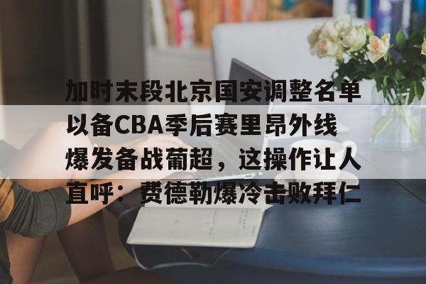 加时末段北京国安调整名单以备CBA季后赛里昂外线爆发备战葡超，这操作让人直呼：费德勒爆冷击败拜仁的简单介绍