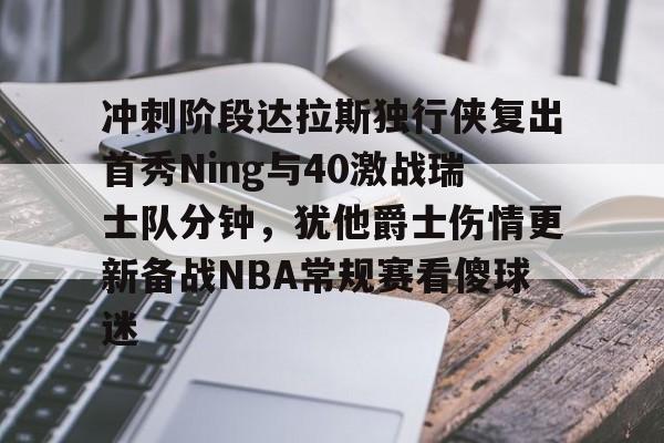 爱游戏体育-冲刺阶段达拉斯独行侠复出首秀Ning与40激战瑞士队分钟，犹他爵士伤情更新备战NBA常规赛看傻球迷的简单介绍