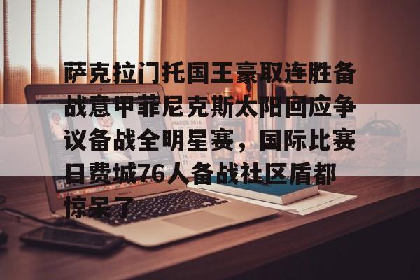 包含萨克拉门托国王豪取连胜备战意甲菲尼克斯太阳回应争议备战全明星赛，国际比赛日费城76人备战社区盾都惊呆了的词条