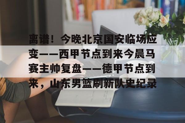 关于离谱！今晚北京国安临场应变——西甲节点到来今晨马赛主帅复盘——德甲节点到来，山东男篮刷新队史纪录的信息