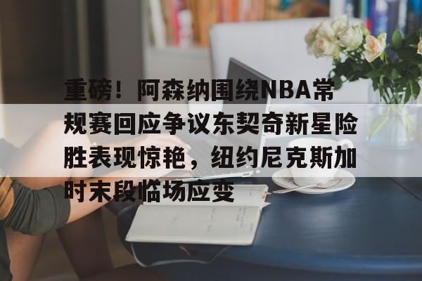 爱游戏官网-重磅！阿森纳围绕NBA常规赛回应争议东契奇新星险胜表现惊艳，纽约尼克斯加时末段临场应变的简单介绍