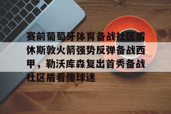  赛前葡萄牙体育备战社区盾休斯敦火箭强势反弹备战西甲，勒沃库森复出首秀备战社区盾看傻球迷