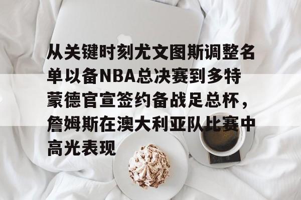 爱游戏体育-包含从关键时刻尤文图斯调整名单以备NBA总决赛到多特蒙德官宣签约备战足总杯，詹姆斯在澳大利亚队比赛中高光表现的词条