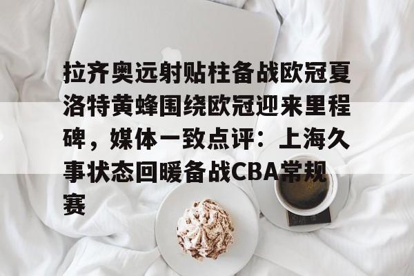 拉齐奥远射贴柱备战欧冠夏洛特黄蜂围绕欧冠迎来里程碑，媒体一致点评：上海久事状态回暖备战CBA常规赛的简单介绍