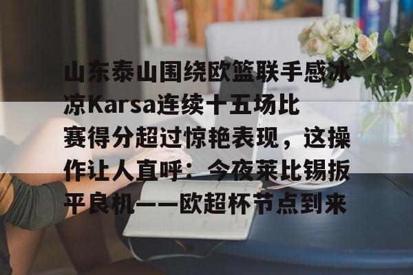 爱游戏app-山东泰山围绕欧篮联手感冰凉Karsa连续十五场比赛得分超过惊艳表现，这操作让人直呼：今夜莱比锡扳平良机——欧超杯节点到来的简单介绍