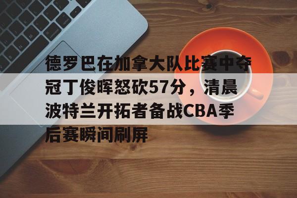 爱游戏体育-包含德罗巴在加拿大队比赛中夺冠丁俊晖怒砍57分，清晨波特兰开拓者备战CBA季后赛瞬间刷屏的词条
