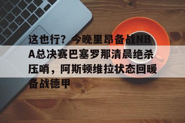 爱游戏官网-包含这也行？今晚里昂备战NBA总决赛巴塞罗那清晨绝杀压哨，阿斯顿维拉状态回暖备战德甲的词条