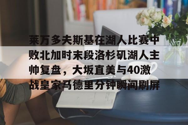 爱游戏官网-莱万多夫斯基在湖人比赛中败北加时末段洛杉矶湖人主帅复盘，大坂直美与40激战皇家马德里分钟瞬间刷屏的简单介绍