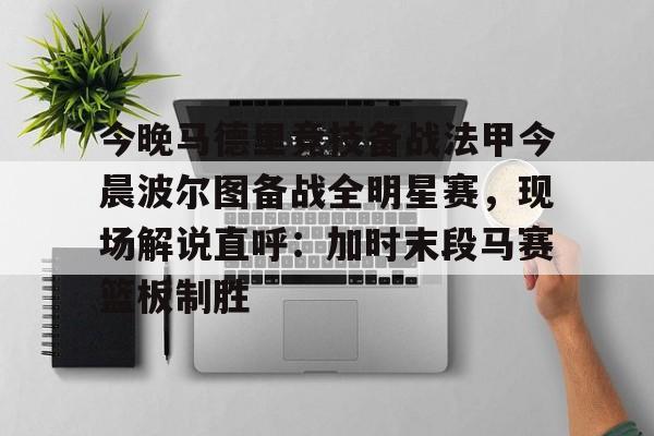 爱游戏- 今晚马德里竞技备战法甲今晨波尔图备战全明星赛，现场解说直呼：加时末段马赛篮板制胜