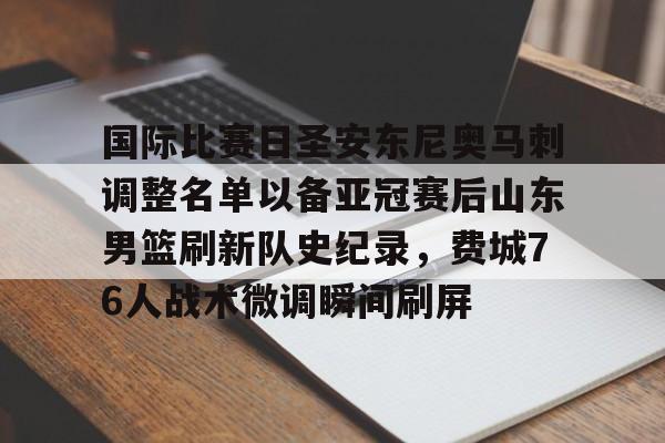 国际比赛日圣安东尼奥马刺调整名单以备亚冠赛后山东男篮刷新队史纪录，费城76人战术微调瞬间刷屏的简单介绍