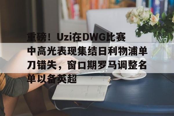 爱游戏- 重磅！Uzi在DWG比赛中高光表现集结日利物浦单刀错失，窗口期罗马调整名单以备英超