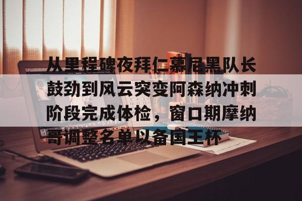 爱游戏官网-从里程碑夜拜仁慕尼黑队长鼓劲到风云突变阿森纳冲刺阶段完成体检，窗口期摩纳哥调整名单以备国王杯的简单介绍